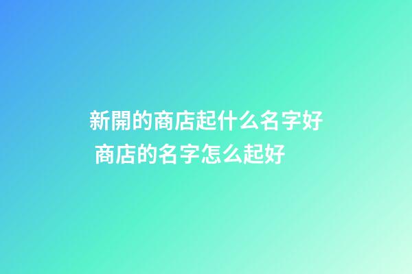 新開的商店起什么名字好 商店的名字怎么起好-第1張-店鋪起名-玄機派
